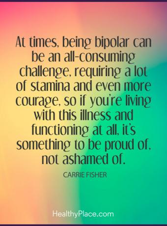 Citazione su BPD - A volte, essere bipolari può essere una sfida che consuma tutto, che richiede molta resistenza e sempre più coraggio, quindi se stai vivendo con questa malattia e funzionando, è qualcosa di cui essere orgogliosi, no vergogna di.