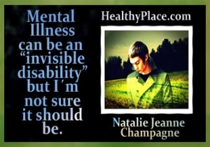 Questa citazione sul recupero della salute mentale proviene dalla blogger di HealthyPlace, Natalie Jeanne Champagne - La malattia mentale può essere una disabilità invisibile ma non sono sicuro che dovrebbe esserlo.